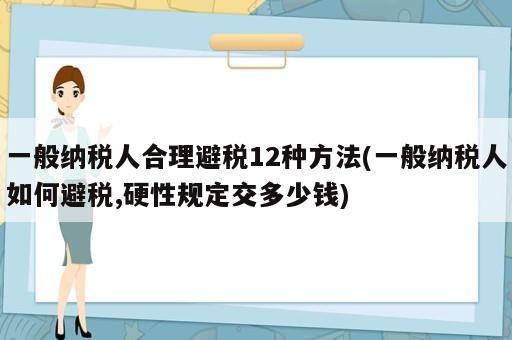 一般纳税人合理避税12种方法(一般纳税人如何避税,硬性规定交多少钱)