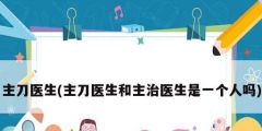 主刀医生(主刀医生和主治医生是一个人吗)