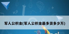军人公积金(军人公积金最多贷多少万)
