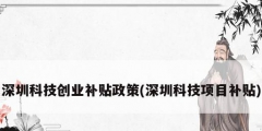 深圳科技创业补贴政策(深圳科技项目补贴)