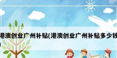 港澳创业广州补贴(港澳创业广州补贴多少钱)