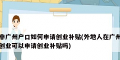 非广州户口如何申请创业补贴(外地人在广州创业可以申请创业补贴吗)