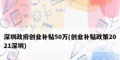 深圳政府创业补贴50万(创业补贴政策2021深圳)
