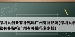 深圳人创业有补贴吗广州有补贴吗(深圳人创业有补贴吗广州有补贴吗多少钱)
