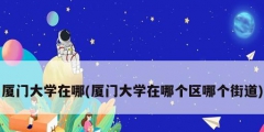 厦门大学在哪(厦门大学在哪个区哪个街道)