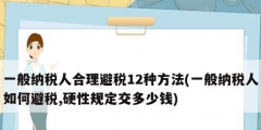 一般纳税人合理避税12种方法(一般纳税人如何避税,硬性规定交多少钱)