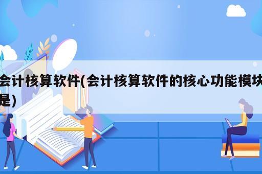 会计核算软件(会计核算软件的核心功能模块是)