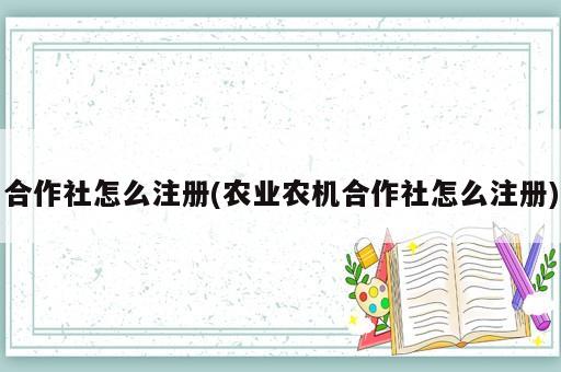 合作社怎么注册(农业农机合作社怎么注册)