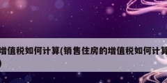 增值税如何计算(销售住房的增值税如何计算)
