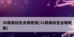 30类商标包含哪些类(31类商标包含哪些类)
