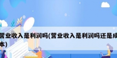 营业收入是利润吗(营业收入是利润吗还是成本)