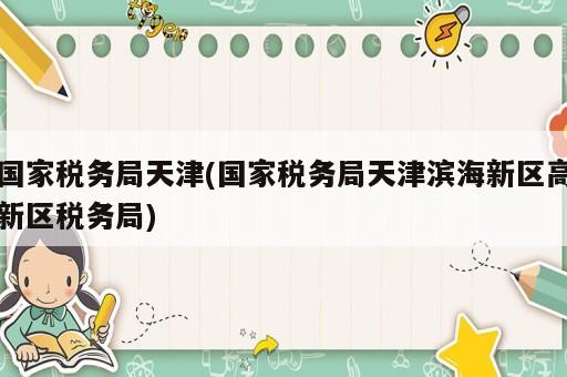 国家税务局天津(国家税务局天津滨海新区高新区税务局)