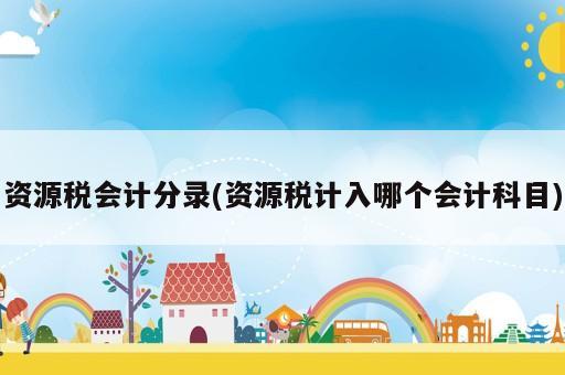资源税会计分录(资源税计入哪个会计科目)