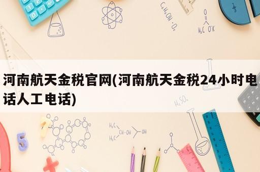 河南航天金税官网(河南航天金税24小时电话人工电话)