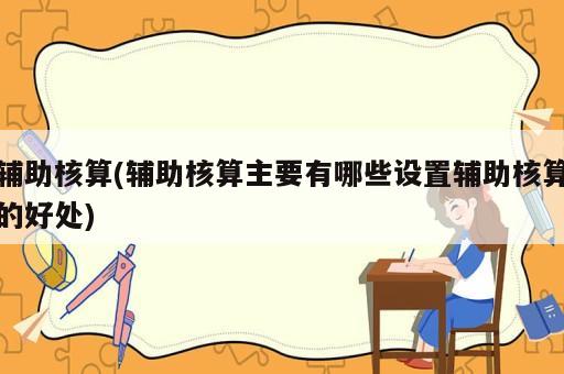 辅助核算(辅助核算主要有哪些设置辅助核算的好处)