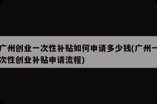 广州创业一次性补贴如何申请多少钱(广州一次性创业补贴申请流程)