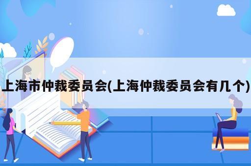 上海市仲裁委员会(上海仲裁委员会有几个)