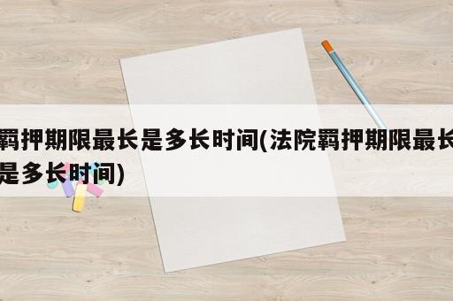 羁押期限最长是多长时间(法院羁押期限最长是多长时间)