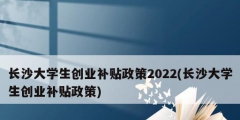 长沙大学生创业补贴政策2022(长沙大学生创业补贴政策)