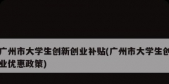 广州市大学生创新创业补贴(广州市大学生创业优惠政策)