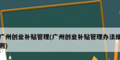 广州创业补贴管理(广州创业补贴管理办法细则)