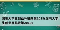 深圳大学生创业补贴政策2019(深圳大学生创业补贴政策2019)