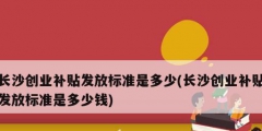 长沙创业补贴发放标准是多少(长沙创业补贴发放标准是多少钱)