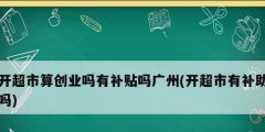 开超市算创业吗有补贴吗广州(开超市有补助吗)