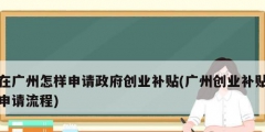 在广州怎样申请政府创业补贴(广州创业补贴申请流程)