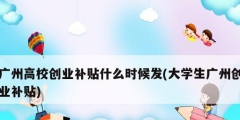 广州高校创业补贴什么时候发(大学生广州创业补贴)