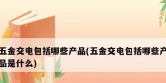 五金交电包括哪些产品(五金交电包括哪些产品是什么)
