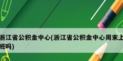 浙江省公积金中心(浙江省公积金中心周末上班吗)