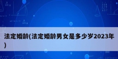 法定婚龄(法定婚龄男女是多少岁2023年)