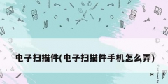 电子扫描件(电子扫描件手机怎么弄)