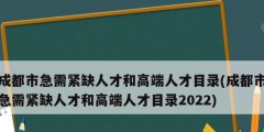 成都市急需紧缺人才和高端人才目录(成都市急需紧缺人才和高端人才目录2022)