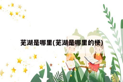 芜湖是哪里(芜湖是哪里的梗)