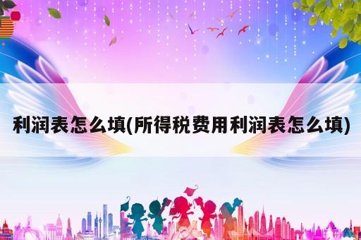 利润表怎么填(所得税费用利润表怎么填)