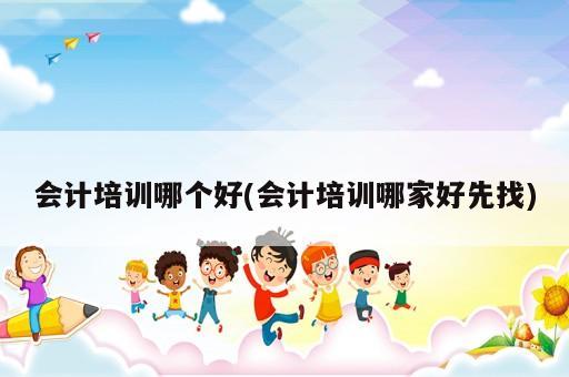 会计培训哪个好(会计培训哪家好先找)