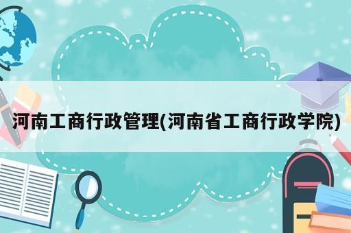 河南工商行政管理(河南省工商行政学院)