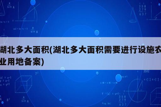 湖北多大面积(湖北多大面积需要进行设施农业用地备案)