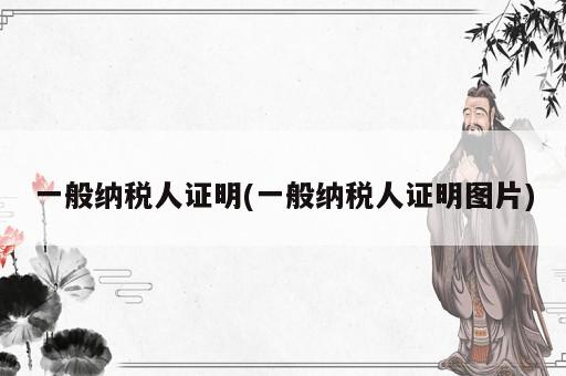 一般纳税人证明(一般纳税人证明图片)