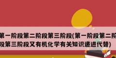 第一阶段第二阶段第三阶段(第一阶段第二阶段第三阶段又有机化学有关知识递进代替)