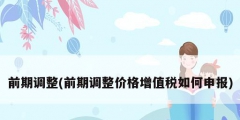 前期调整(前期调整价格增值税如何申报)
