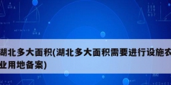 湖北多大面积(湖北多大面积需要进行设施农业用地备案)