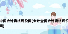中国会计资格评价网(会计全国会计资格评价网)