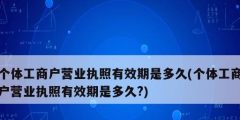 个体工商户营业执照有效期是多久(个体工商户营业执照有效期是多久?)